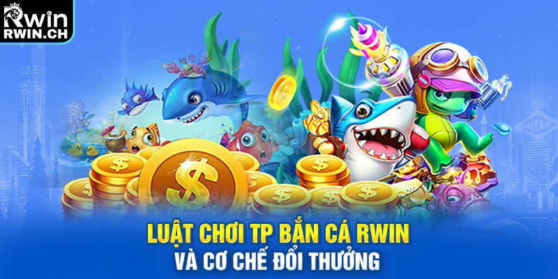 Luật chơi TP bắn cá RWIN và cơ chế đổi thưởng